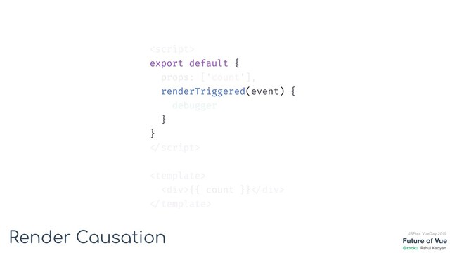 Future of Vue
@znck0
JSFoo: VueDay 2019
Rahul Kadyan

export default {
props: ['count'],
renderTriggered(event) {
debugger
}
}


<div>{{ count }} </div>

Render Causation
