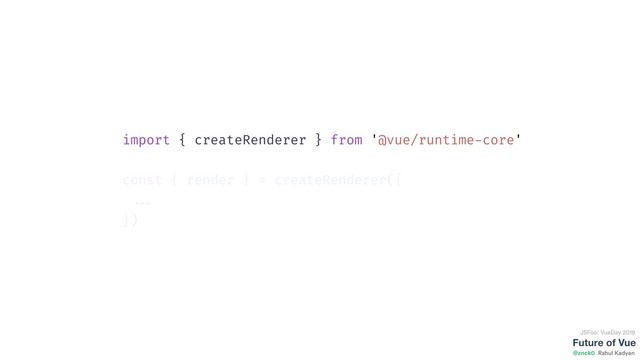 Future of Vue
@znck0
JSFoo: VueDay 2019
Rahul Kadyan
import { createRenderer } from '@vue/runtime-core'
const { render } = createRenderer({
...
})
