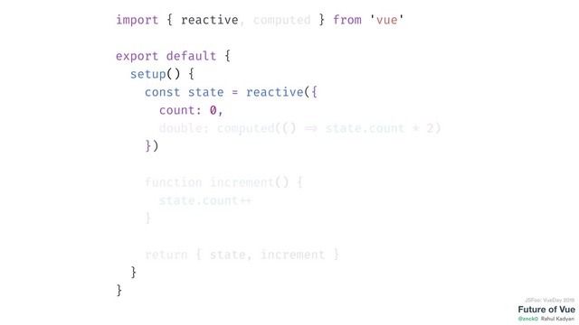 Future of Vue
@znck0
JSFoo: VueDay 2019
Rahul Kadyan
import { reactive, computed } from 'vue'
export default {
setup() {
const state = reactive({
count: 0,
double: computed(() => state.count * 2)
})
function increment() {
state.count ++
}
return { state, increment }
}
}
