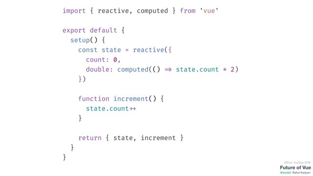 Future of Vue
@znck0
JSFoo: VueDay 2019
Rahul Kadyan
import { reactive, computed } from 'vue'
export default {
setup() {
const state = reactive({
count: 0,
double: computed(() => state.count * 2)
})
function increment() {
state.count ++
}
return { state, increment }
}
}
