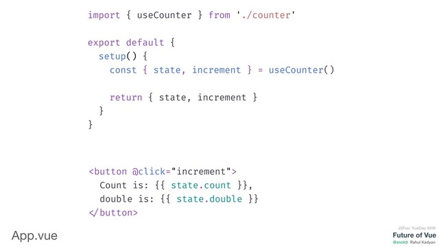 Future of Vue
@znck0
JSFoo: VueDay 2019
Rahul Kadyan
import { useCounter } from './counter'
export default {
setup() {
const { state, increment } = useCounter()
return { state, increment }
}
}

Count is: {{ state.count }},
double is: {{ state.double }}

App.vue
