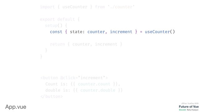Future of Vue
@znck0
JSFoo: VueDay 2019
Rahul Kadyan
import { useCounter } from './counter'
export default {
setup() {
const { state: counter, increment } = useCounter()
return { counter, increment }
}
}

Count is: {{ counter.count }},
double is: {{ counter.double }}

App.vue
