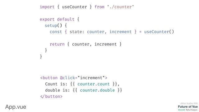 Future of Vue
@znck0
JSFoo: VueDay 2019
Rahul Kadyan
import { useCounter } from './counter'
export default {
setup() {
const { state: counter, increment } = useCounter()
return { counter, increment }
}
}

Count is: {{ counter.count }},
double is: {{ counter.double }}

App.vue
