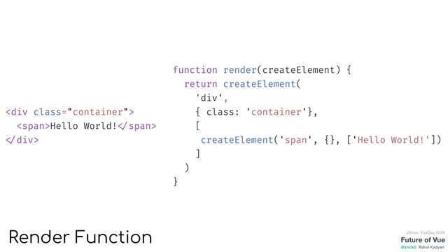 <div class="container">
<span>Hello World! </span>
</div>
Future of Vue
@znck0
JSFoo: VueDay 2019
Rahul Kadyan
function render(createElement) {
return createElement(
'div',
{ class: 'container'},
[
createElement('span', {}, ['Hello World!'])
]
)
}
Render Function
