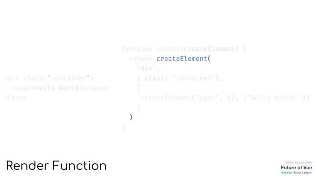 function render(createElement) {
return createElement(
'div',
{ class: 'container'},
[
createElement('span', {}, ['Hello World!'])
]
)
}
<div class="container">
<span>Hello World! </span>
</div>
Future of Vue
@znck0
JSFoo: VueDay 2019
Rahul Kadyan
Render Function

