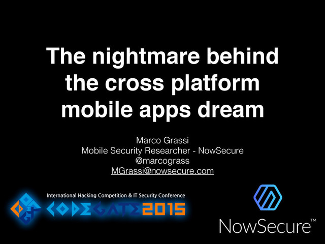 The nightmare behind
the cross platform
mobile apps dream
Marco Grassi
Mobile Security Researcher - NowSecure
@marcograss
MGrassi@nowsecure.com
