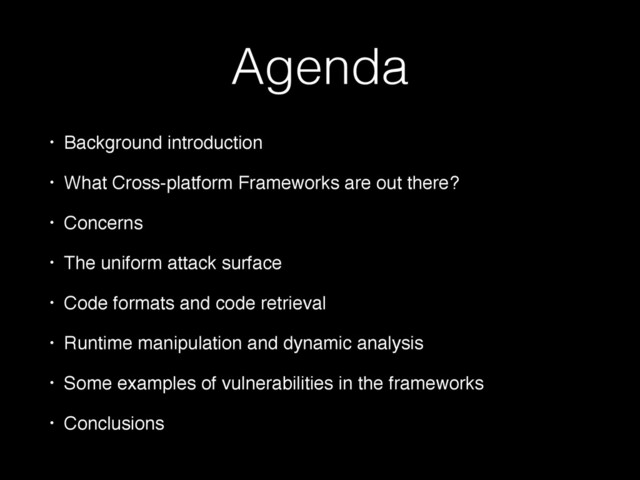 Agenda
• Background introduction
• What Cross-platform Frameworks are out there?
• Concerns
• The uniform attack surface
• Code formats and code retrieval
• Runtime manipulation and dynamic analysis
• Some examples of vulnerabilities in the frameworks
• Conclusions
