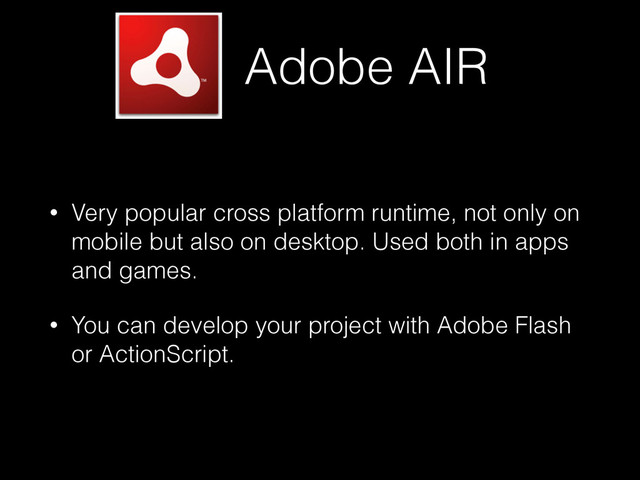 Adobe AIR
• Very popular cross platform runtime, not only on
mobile but also on desktop. Used both in apps
and games.
• You can develop your project with Adobe Flash
or ActionScript.
