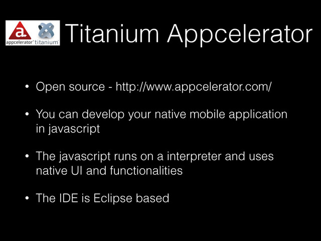Titanium Appcelerator
• Open source - http://www.appcelerator.com/
• You can develop your native mobile application
in javascript
• The javascript runs on a interpreter and uses
native UI and functionalities
• The IDE is Eclipse based
