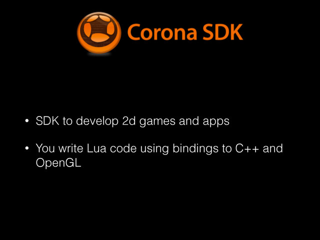 • SDK to develop 2d games and apps
• You write Lua code using bindings to C++ and
OpenGL
