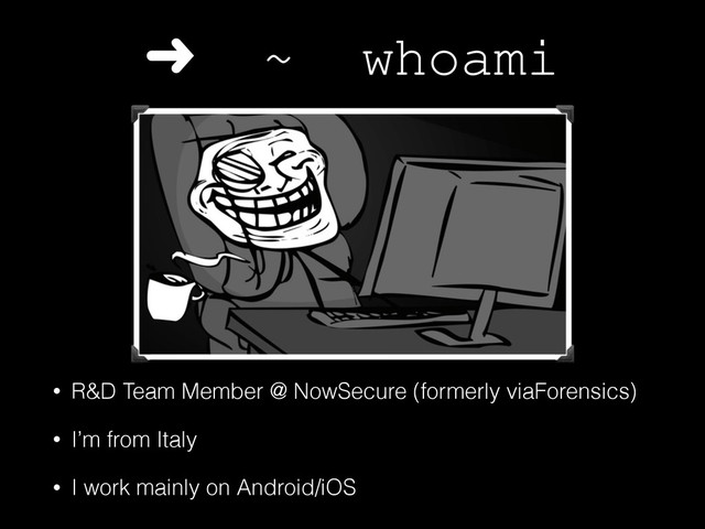 ➜ ~ whoami
• R&D Team Member @ NowSecure (formerly viaForensics)
• I’m from Italy
• I work mainly on Android/iOS
