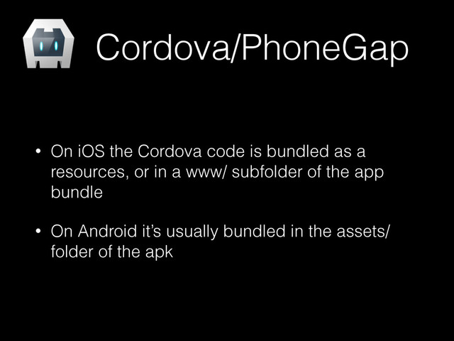Cordova/PhoneGap
• On iOS the Cordova code is bundled as a
resources, or in a www/ subfolder of the app
bundle
• On Android it’s usually bundled in the assets/
folder of the apk
