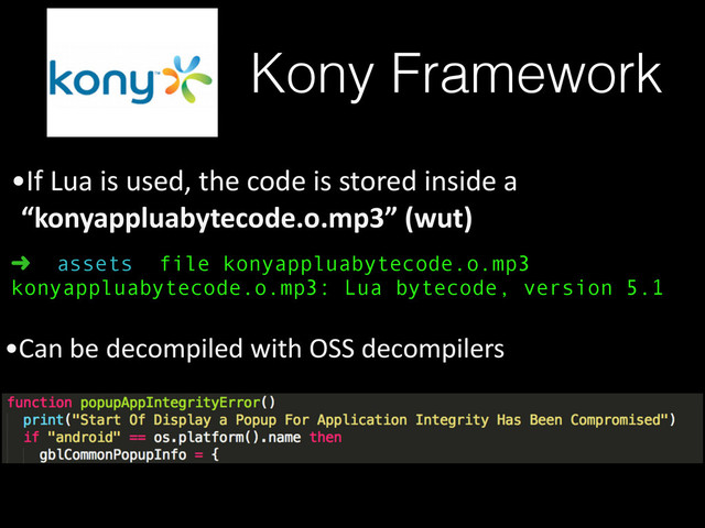 Kony Framework
•If	  Lua	  is	  used,	  the	  code	  is	  stored	  inside	  a	  
“konyappluabytecode.o.mp3”	  (wut)
➜ assets file konyappluabytecode.o.mp3
konyappluabytecode.o.mp3: Lua bytecode, version 5.1
•Can	  be	  decompiled	  with	  OSS	  decompilers
