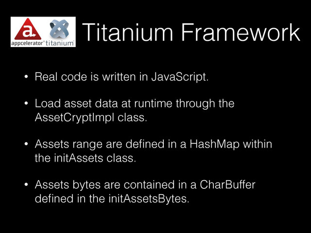 Titanium Framework
• Real code is written in JavaScript.
• Load asset data at runtime through the
AssetCryptImpl class.
• Assets range are deﬁned in a HashMap within
the initAssets class.
• Assets bytes are contained in a CharBuffer
deﬁned in the initAssetsBytes.
