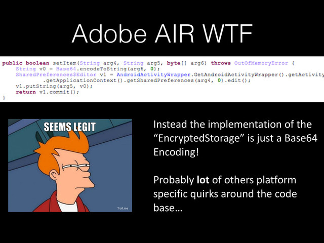 Adobe AIR WTF
Instead	  the	  implementation	  of	  the	  
“EncryptedStorage”	  is	  just	  a	  Base64	  
Encoding!	  
Probably	  lot	  of	  others	  platform	  
specific	  quirks	  around	  the	  code	  
base…
