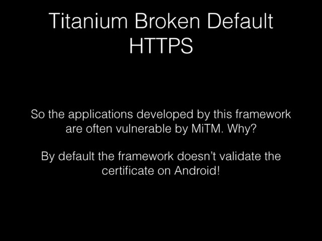 Titanium Broken Default
HTTPS
So the applications developed by this framework
are often vulnerable by MiTM. Why?
By default the framework doesn’t validate the
certiﬁcate on Android!
