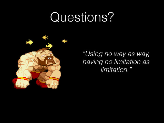 Questions?
“Using no way as way,
having no limitation as
limitation.”
