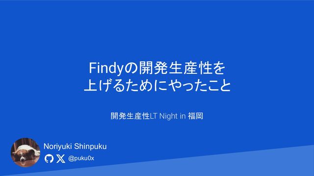Findyの開発生産性を
上げるためにやったこと
開発生産性LT Night in 福岡
@puku0x
Noriyuki Shinpuku
