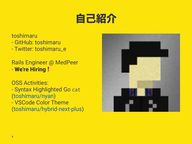ࣗݾ঺հ
toshimaru
- GitHub: toshimaru
- Twitter: toshimaru_e
Rails Engineer @ MedPeer
- We're Hiring
❗
OSS Activities:
- Syntax Highlighted Go cat
(toshimaru/nyan)
- VSCode Color Theme
(toshimaru/hybrid-next-plus)
2
