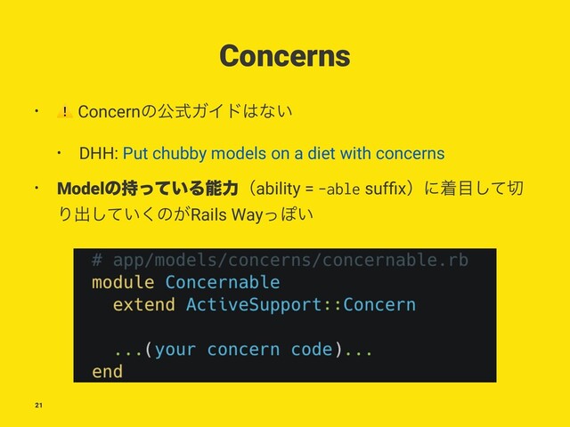 Concerns
•
⚠
ConcernͷެࣜΨΠυ͸ͳ͍
• DHH: Put chubby models on a diet with concerns
• Modelͷ͍࣋ͬͯΔೳྗʢability = -able sufﬁxʣʹண໨ͯ͠੾
Γग़͍ͯ͘͠ͷ͕Rails WayͬΆ͍
21
