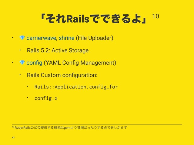 ʮͦΕRailsͰͰ͖ΔΑʯ10
•
!
carrierwave, shrine (File Uploader)
• Rails 5.2: Active Storage
•
!
conﬁg (YAML Conﬁg Management)
• Rails Custom conﬁguration:
• Rails::Application.config_for
• config.x
10 Ruby/Railsެࣜͷఏڙ͢Δػೳ͸gemΑΓශऑͩͬͨΓ͢ΔͷͰ͔͋͠Βͣ
47

