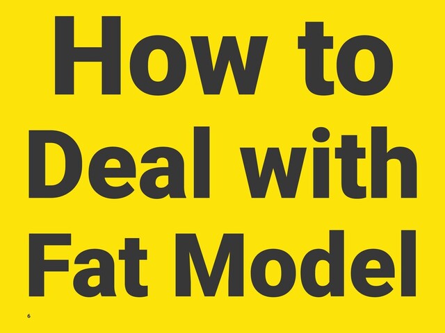 How to
Deal with
Fat Model
6
