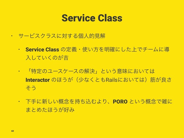 Service Class
• αʔϏεΫϥεʹର͢Δݸਓతݟղ
• Service Class ͷఆٛɾ࢖͍ํΛ໌֬ʹ্ͨ͠ͰνʔϜʹಋ
ೖ͍ͯ͘͠ͷ͕٢
• ʮಛఆͷϢʔεέʔεͷղܾʯͱ͍͏ҙຯʹ͓͍ͯ͸
Interactor ͷ΄͏͕ʢগͳ͘ͱ΋Railsʹ͓͍ͯ͸ʣے͕ྑ͞
ͦ͏
• Լखʹ৽͍֓͠೦Λ࣋ͪࠐΉΑΓɺPORO ͱ͍͏֓೦Ͱࡶʹ
·ͱΊͨ΄͏͕޷Έ
60
