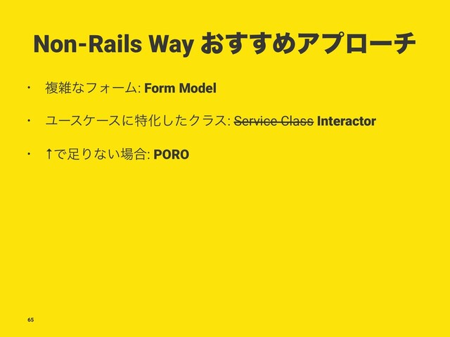 Non-Rails Way ͓͢͢ΊΞϓϩʔν
• ෳࡶͳϑΥʔϜ: Form Model
• ϢʔεέʔεʹಛԽͨ͠Ϋϥε: Service Class Interactor
• ↑Ͱ଍Γͳ͍৔߹: PORO
65
