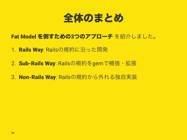 શମͷ·ͱΊ
Fat Model Λ౗ͨ͢Ίͷ3ͭͷΞϓϩʔν Λ঺հ͠·ͨ͠ɻ
1. Rails Way: Railsͷن໿ʹԊͬͨ։ൃ
2. Sub-Rails Way: Railsͷن໿ΛgemͰิڧɾ֦ு
3. Non-Rails Way: Railsͷن໿͔Β֎ΕΔಠ࣮ࣗ૷
66
