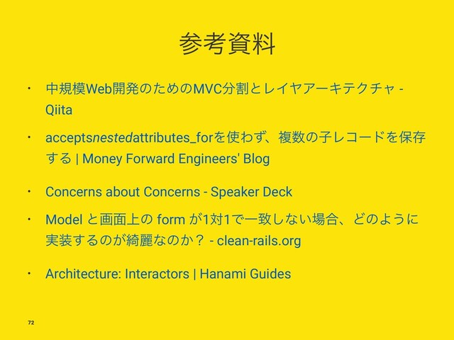 ࢀߟࢿྉ
• தن໛Web։ൃͷͨΊͷMVC෼ׂͱϨΠϠΞʔΩςΫνϟ -
Qiita
• acceptsnestedattributes_forΛ࢖Θͣɺෳ਺ͷࢠϨίʔυΛอଘ
͢Δ | Money Forward Engineers' Blog
• Concerns about Concerns - Speaker Deck
• Model ͱը໘্ͷ form ͕1ର1ͰҰக͠ͳ͍৔߹ɺͲͷΑ͏ʹ
࣮૷͢Δͷ͕៉ྷͳͷ͔ʁ - clean-rails.org
• Architecture: Interactors | Hanami Guides
72

