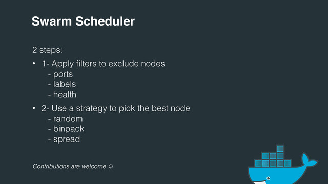Swarm Scheduler
2 steps:
• 1- Apply filters to exclude nodes
- ports
- labels
- health
• 2- Use a strategy to pick the best node
- random
- binpack
- spread
Contributions are welcome 
:
