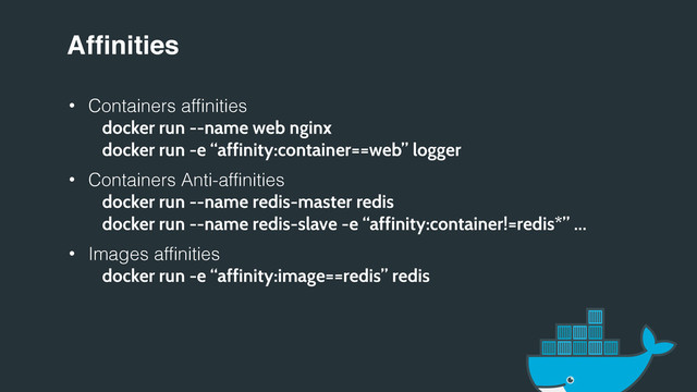 Affinities
• Containers affinities
docker run --name web nginx
docker run -e “affinity:container==web” logger
• Containers Anti-affinities
docker run --name redis-master redis
docker run --name redis-slave -e “affinity:container!=redis*” …
• Images affinities
docker run -e “affinity:image==redis” redis
