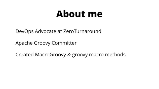 About me
DevOps Advocate at ZeroTurnaround
Apache Groovy Committer
Created MacroGroovy & groovy macro methods
