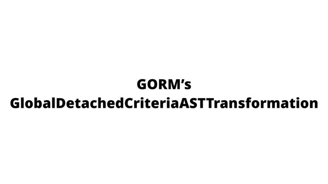 GORM’s
GlobalDetachedCriteriaASTTransformation
