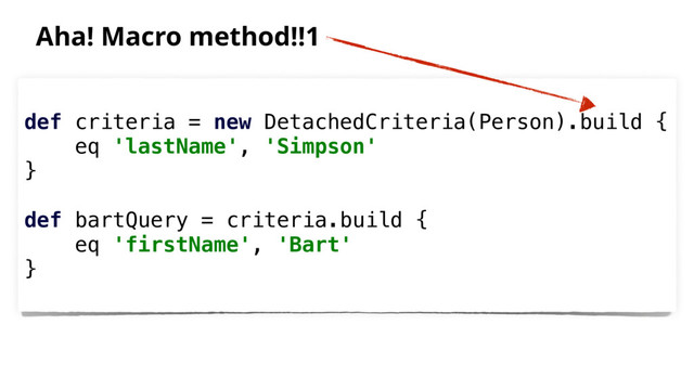 def criteria = new DetachedCriteria(Person).build {
eq 'lastName', 'Simpson'
}
def bartQuery = criteria.build {
eq 'firstName', 'Bart'
}
Aha! Macro method!!1
