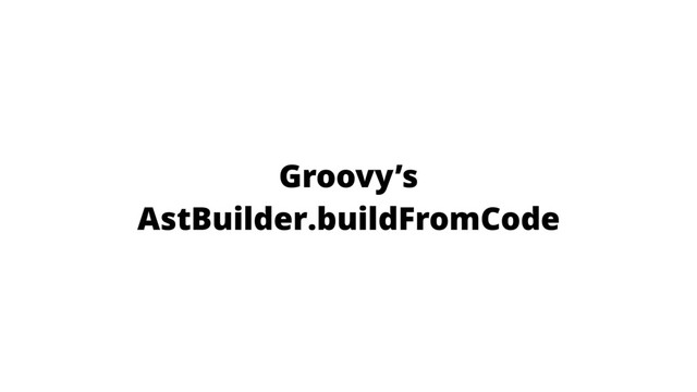 Groovy’s
AstBuilder.buildFromCode
