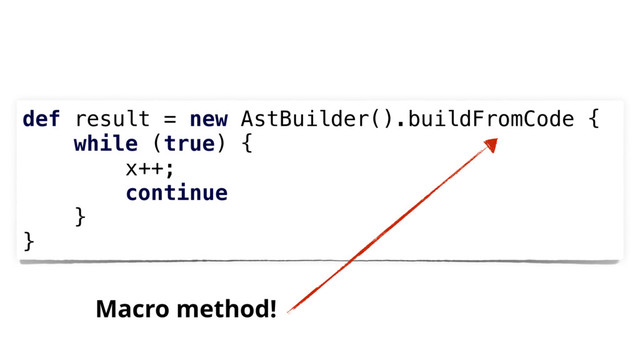 def result = new AstBuilder().buildFromCode {
while (true) {
x++;
continue
}
}
Macro method!
