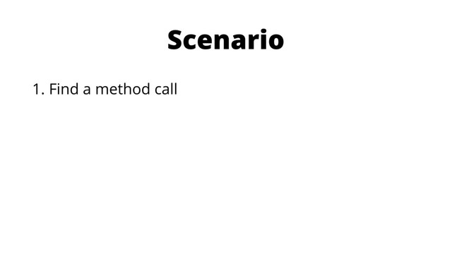 Scenario
1. Find a method call
