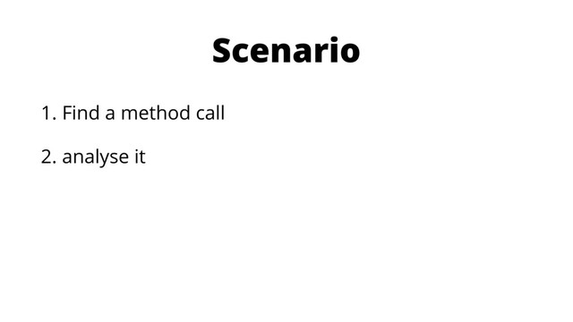 Scenario
1. Find a method call
2. analyse it
