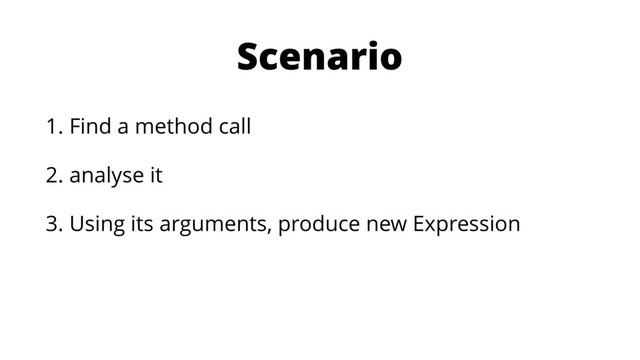 Scenario
1. Find a method call
2. analyse it
3. Using its arguments, produce new Expression
