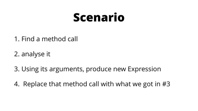Scenario
1. Find a method call
2. analyse it
3. Using its arguments, produce new Expression
4. Replace that method call with what we got in #3
