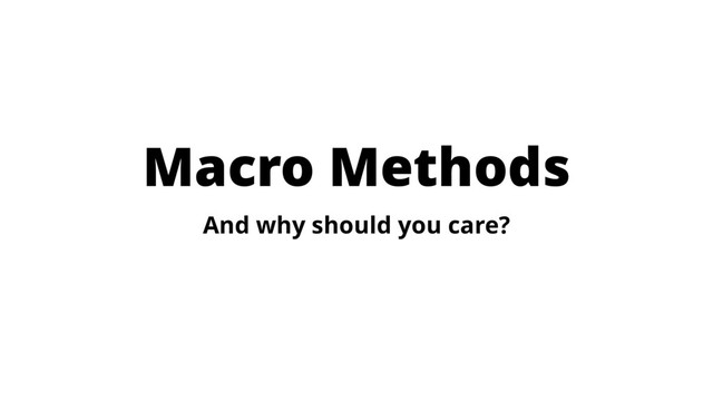Macro Methods
And why should you care?
