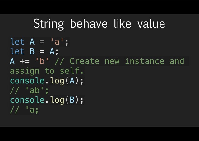 String behave like value
let A = 'a';
let B = A;
A += 'b' // Create new instance and
assign to self.
console.log(A);
// 'ab';
console.log(B);
// 'a;
