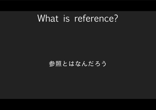 What is reference?
ࢀরͱ͸ͳΜͩΖ͏
