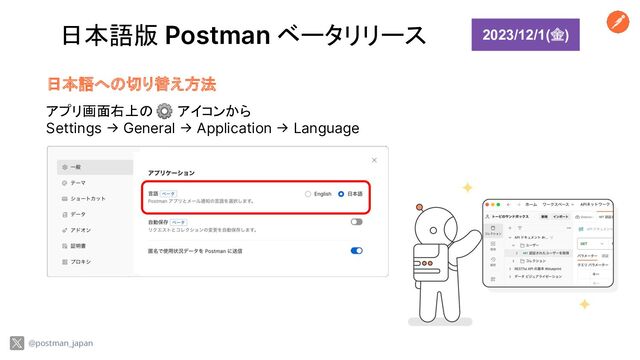 日本語版 Postman ベータリリース 2023/12/1(金)
@postman_japan
日本語への切り替え方法
アプリ画面右上の ⚙ アイコンから
Settings → General → Application → Language
