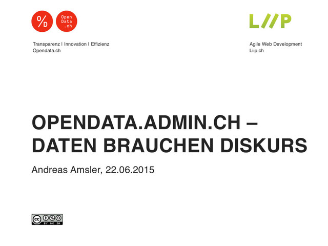 OPENDATA.ADMIN.CH –
DATEN BRAUCHEN DISKURS 
Agile Web Development
Liip.ch
Transparenz | Innovation | Effizienz
Opendata.ch
Andreas Amsler, 22.06.2015
