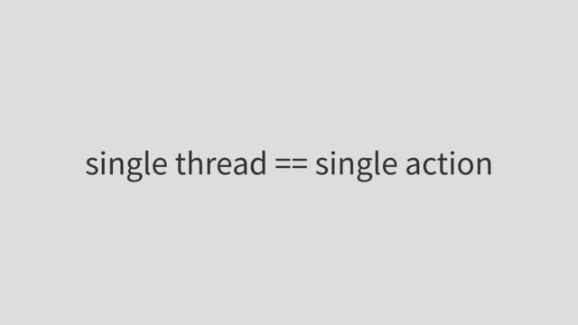single thread == single action
