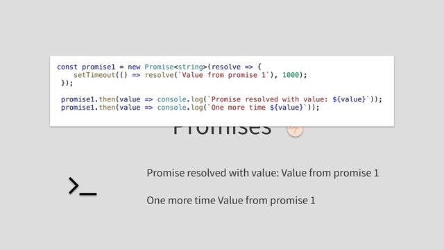 Promises
const promise1 = new Promise(resolve => {
setTimeout(() => resolve(`Value from promise 1`), 1000);
});
promise1.then(value => console.log(`Promise resolved with value: ${value}`));
promise1.then(value => console.log(`One more time ${value}`));
Promise resolved with value: Value from promise 1
One more time Value from promise 1
