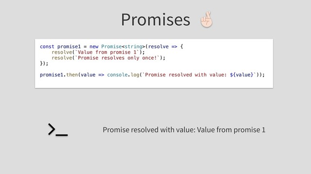 Promises
const promise1 = new Promise(resolve => {
resolve(`Value from promise 1`);
resolve(`Promise resolves only once!`);
});
promise1.then(value => console.log(`Promise resolved with value: ${value}`));
Promise resolved with value: Value from promise 1
