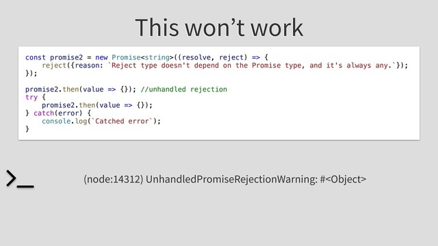 This won’t work
const promise2 = new Promise((resolve, reject) => {
reject({reason: `Reject type doesn't depend on the Promise type, and it's always any.`});
});
promise2.then(value => {}); //unhandled rejection
try {
promise2.then(value => {});
} catch(error) {
console.log(`Catched error`);
}
(node:14312) UnhandledPromiseRejectionWarning: #
